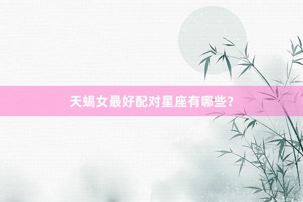 天蝎女最好配对星座有哪些？